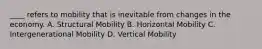 ____ refers to mobility that is inevitable from changes in the economy. A. Structural Mobility B. Horizontal Mobility C. Intergenerational Mobility D. Vertical Mobility