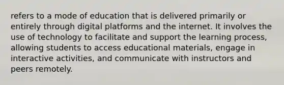 refers to a mode of education that is delivered primarily or entirely through digital platforms and the internet. It involves the use of technology to facilitate and support the learning process, allowing students to access educational materials, engage in interactive activities, and communicate with instructors and peers remotely.