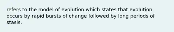 refers to the model of evolution which states that evolution occurs by rapid bursts of change followed by long periods of stasis.