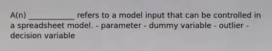 A(n) ____________ refers to a model input that can be controlled in a spreadsheet model. - parameter - dummy variable - outlier - decision variable