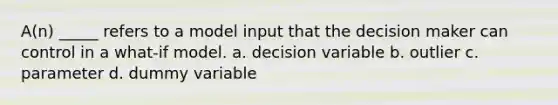 A(n) _____ refers to a model input that the decision maker can control in a what-if model. a. decision variable b. outlier c. parameter d. dummy variable