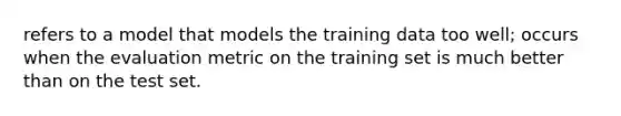 refers to a model that models the training data too well; occurs when the evaluation metric on the training set is much better than on the test set.