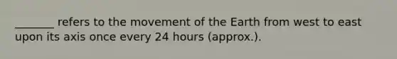 _______ refers to the movement of the Earth from west to east upon its axis once every 24 hours (approx.).