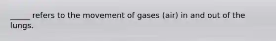 _____ refers to the movement of gases (air) in and out of the lungs.