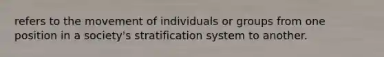 refers to the movement of individuals or groups from one position in a society's stratification system to another.