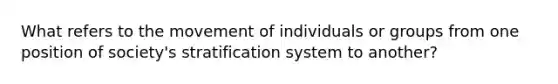 What refers to the movement of individuals or groups from one position of society's stratification system to another?