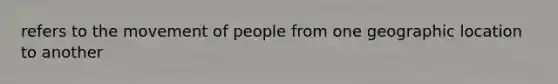 refers to the movement of people from one geographic location to another