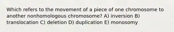 Which refers to the movement of a piece of one chromosome to another nonhomologous chromosome? A) inversion B) translocation C) deletion D) duplication E) monosomy