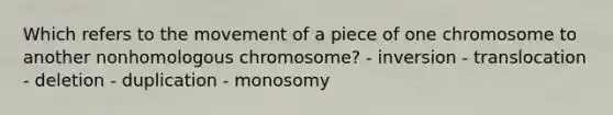 Which refers to the movement of a piece of one chromosome to another nonhomologous chromosome? - inversion - translocation - deletion - duplication - monosomy