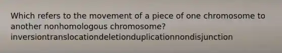 Which refers to the movement of a piece of one chromosome to another nonhomologous chromosome? inversiontranslocationdeletionduplicationnondisjunction