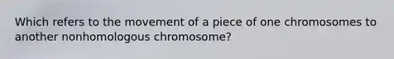 Which refers to the movement of a piece of one chromosomes to another nonhomologous chromosome?