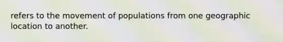 refers to the movement of populations from one geographic location to another.