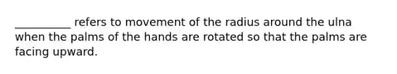 __________ refers to movement of the radius around the ulna when the palms of the hands are rotated so that the palms are facing upward.