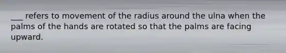 ___ refers to movement of the radius around the ulna when the palms of the hands are rotated so that the palms are facing upward.