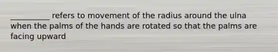 __________ refers to movement of the radius around the ulna when the palms of the hands are rotated so that the palms are facing upward