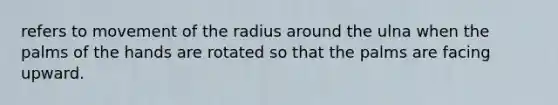 refers to movement of the radius around the ulna when the palms of the hands are rotated so that the palms are facing upward.