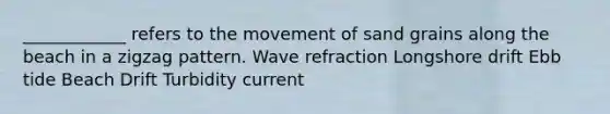 ____________ refers to the movement of sand grains along the beach in a zigzag pattern. Wave refraction Longshore drift Ebb tide Beach Drift Turbidity current