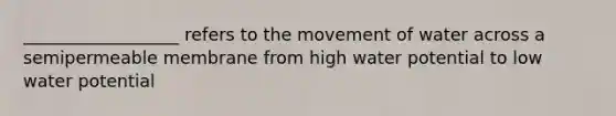 __________________ refers to the movement of water across a semipermeable membrane from high water potential to low water potential