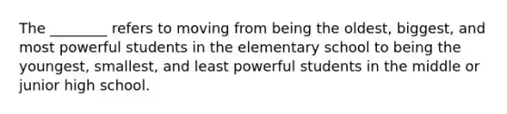 The ________ refers to moving from being the oldest, biggest, and most powerful students in the elementary school to being the youngest, smallest, and least powerful students in the middle or junior high school.