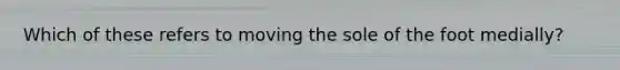 Which of these refers to moving the sole of the foot medially?