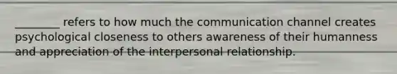 ________ refers to how much the communication channel creates psychological closeness to others awareness of their humanness and appreciation of the interpersonal relationship.