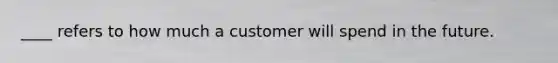 ____ refers to how much a customer will spend in the future.