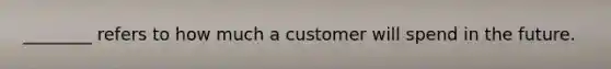 ________ refers to how much a customer will spend in the future.