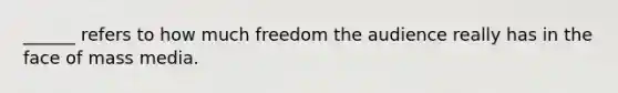 ______ refers to how much freedom the audience really has in the face of mass media.