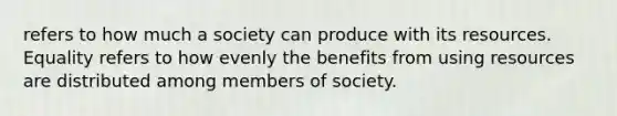 refers to how much a society can produce with its resources. Equality refers to how evenly the benefits from using resources are distributed among members of society.