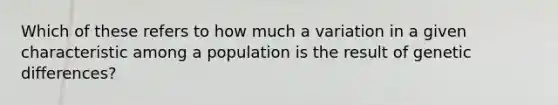 Which of these refers to how much a variation in a given characteristic among a population is the result of genetic differences?