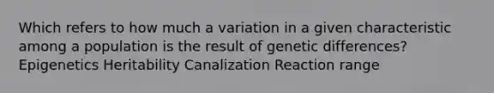 Which refers to how much a variation in a given characteristic among a population is the result of genetic differences? Epigenetics Heritability Canalization Reaction range