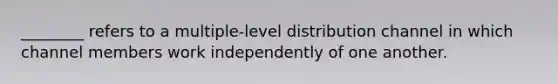 ​________ refers to a​ multiple-level distribution channel in which channel members work independently of one another.