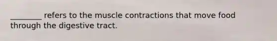 ________ refers to the muscle contractions that move food through the digestive tract.