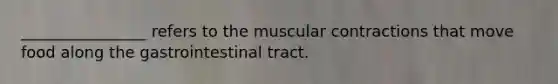 ________________ refers to the muscular contractions that move food along the gastrointestinal tract.