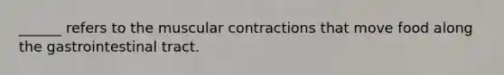 ______ refers to the muscular contractions that move food along the gastrointestinal tract.
