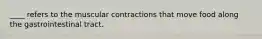 ____ refers to the muscular contractions that move food along the gastrointestinal tract.