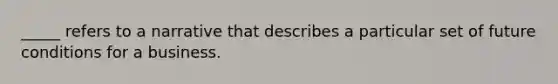 _____ refers to a narrative that describes a particular set of future conditions for a business.