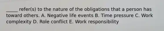 _____ refer(s) to the nature of the obligations that a person has toward others. A. Negative life events B. Time pressure C. Work complexity D. Role conflict E. Work responsibility