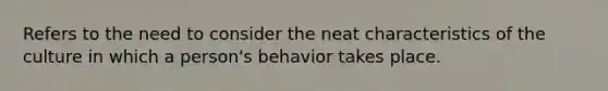 Refers to the need to consider the neat characteristics of the culture in which a person's behavior takes place.