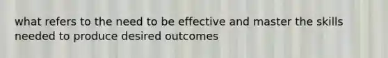 what refers to the need to be effective and master the skills needed to produce desired outcomes