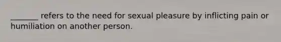 _______ refers to the need for sexual pleasure by inflicting pain or humiliation on another person.