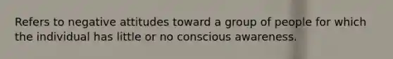 Refers to negative attitudes toward a group of people for which the individual has little or no conscious awareness.