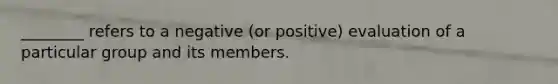 ________ refers to a negative (or positive) evaluation of a particular group and its members.