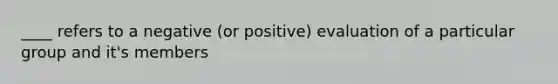 ____ refers to a negative (or positive) evaluation of a particular group and it's members