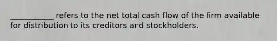 ___________ refers to the net total cash flow of the firm available for distribution to its creditors and stockholders.