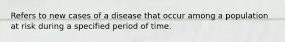 Refers to new cases of a disease that occur among a population at risk during a specified period of time.