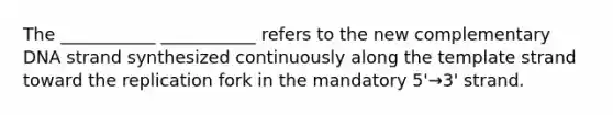The ___________ ___________ refers to the new complementary DNA strand synthesized continuously along the template strand toward the replication fork in the mandatory 5'→3' strand.
