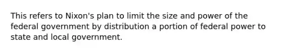 This refers to Nixon's plan to limit the size and power of the federal government by distribution a portion of federal power to state and local government.