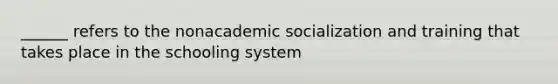 ______ refers to the nonacademic socialization and training that takes place in the schooling system