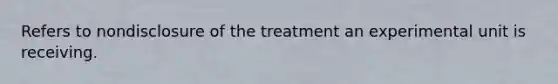 Refers to nondisclosure of the treatment an experimental unit is receiving.